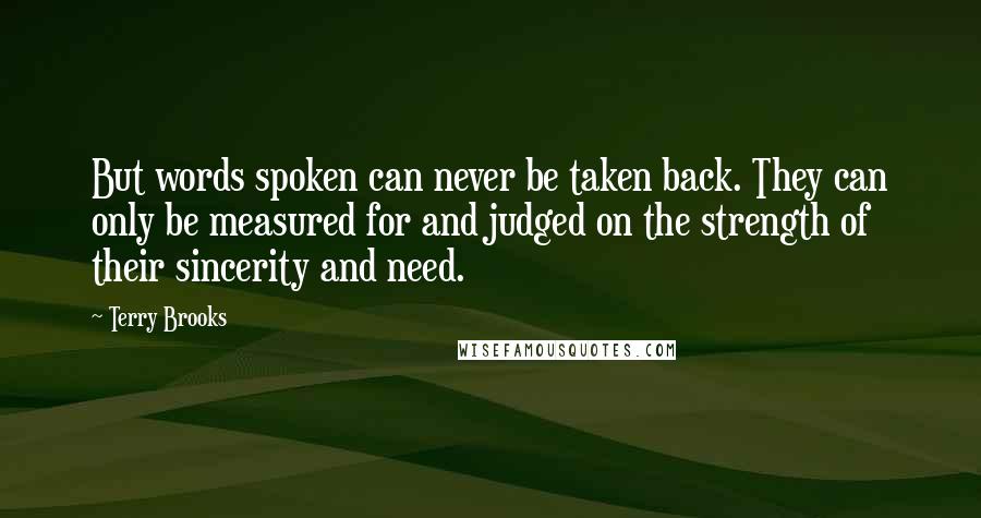 Terry Brooks Quotes: But words spoken can never be taken back. They can only be measured for and judged on the strength of their sincerity and need.