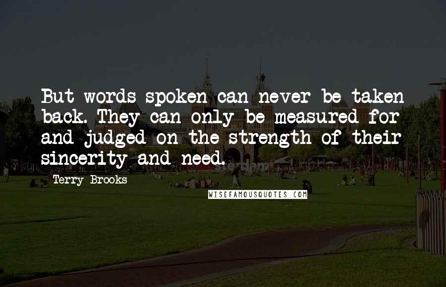 Terry Brooks Quotes: But words spoken can never be taken back. They can only be measured for and judged on the strength of their sincerity and need.