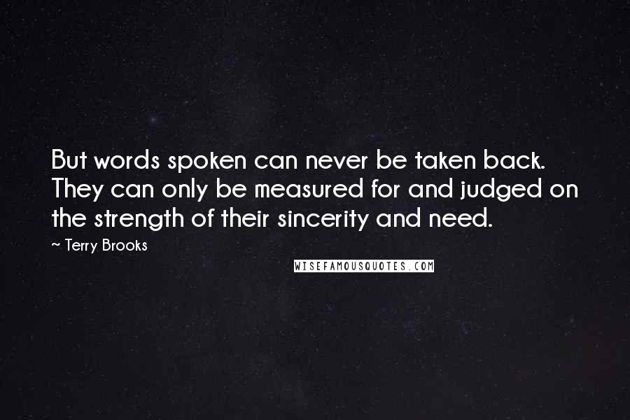 Terry Brooks Quotes: But words spoken can never be taken back. They can only be measured for and judged on the strength of their sincerity and need.