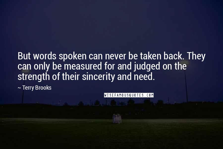 Terry Brooks Quotes: But words spoken can never be taken back. They can only be measured for and judged on the strength of their sincerity and need.