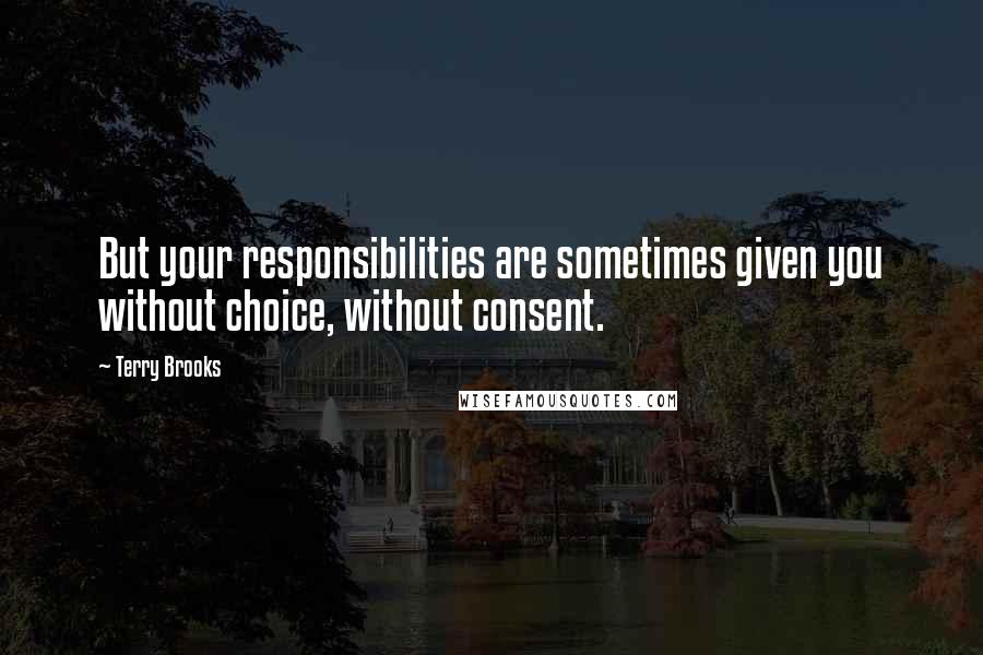 Terry Brooks Quotes: But your responsibilities are sometimes given you without choice, without consent.
