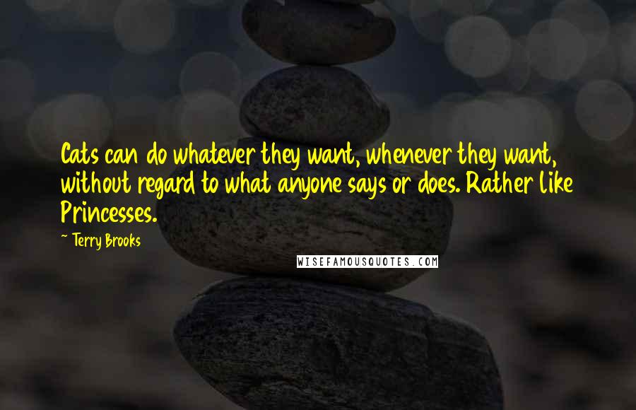 Terry Brooks Quotes: Cats can do whatever they want, whenever they want, without regard to what anyone says or does. Rather like Princesses.