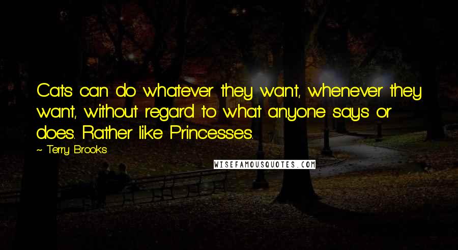 Terry Brooks Quotes: Cats can do whatever they want, whenever they want, without regard to what anyone says or does. Rather like Princesses.