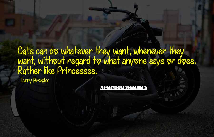 Terry Brooks Quotes: Cats can do whatever they want, whenever they want, without regard to what anyone says or does. Rather like Princesses.