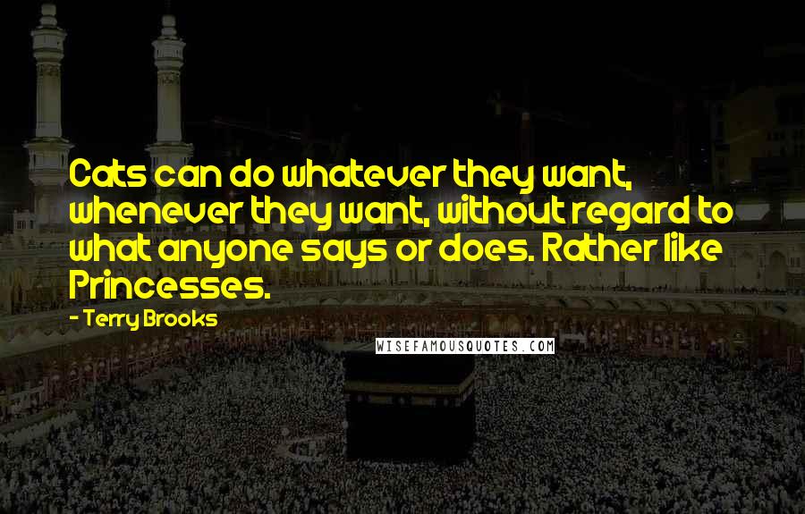 Terry Brooks Quotes: Cats can do whatever they want, whenever they want, without regard to what anyone says or does. Rather like Princesses.