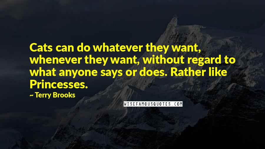 Terry Brooks Quotes: Cats can do whatever they want, whenever they want, without regard to what anyone says or does. Rather like Princesses.