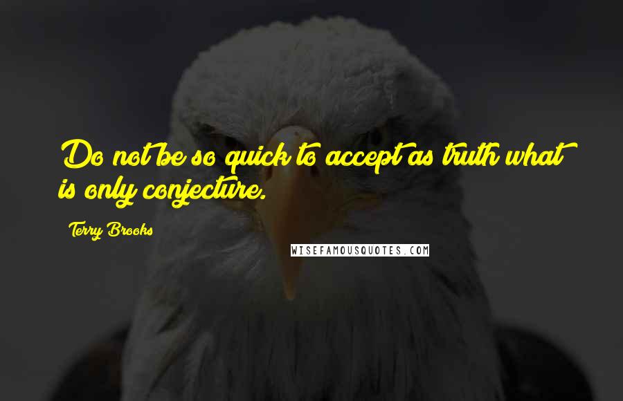 Terry Brooks Quotes: Do not be so quick to accept as truth what is only conjecture.