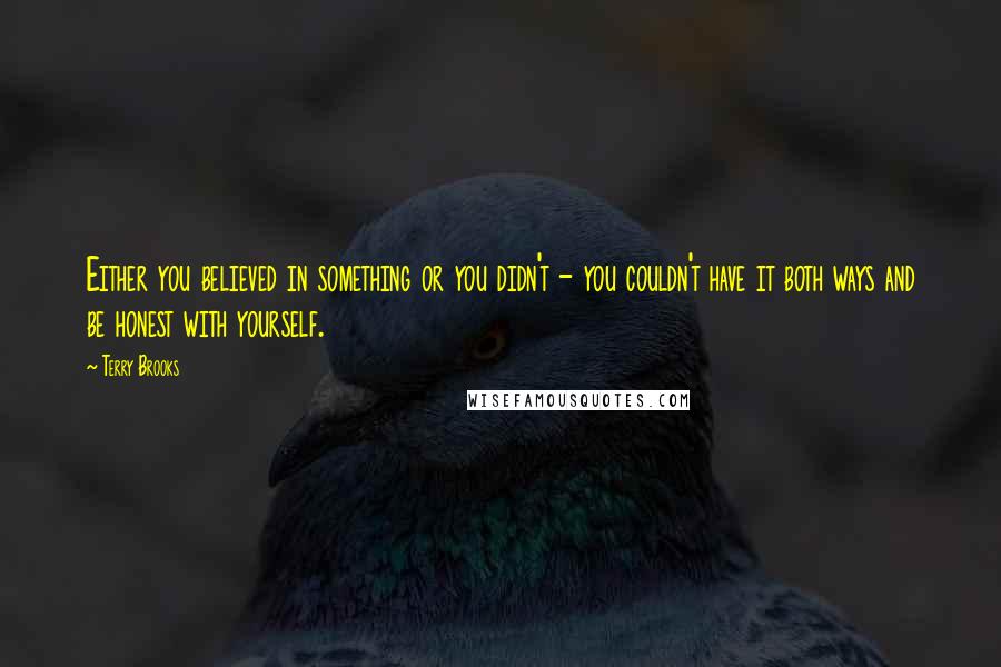 Terry Brooks Quotes: Either you believed in something or you didn't - you couldn't have it both ways and be honest with yourself.