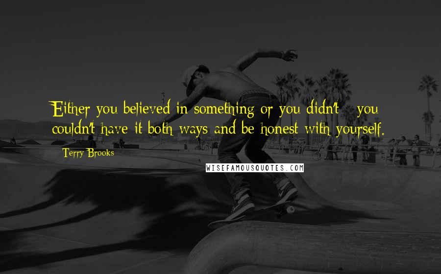 Terry Brooks Quotes: Either you believed in something or you didn't - you couldn't have it both ways and be honest with yourself.