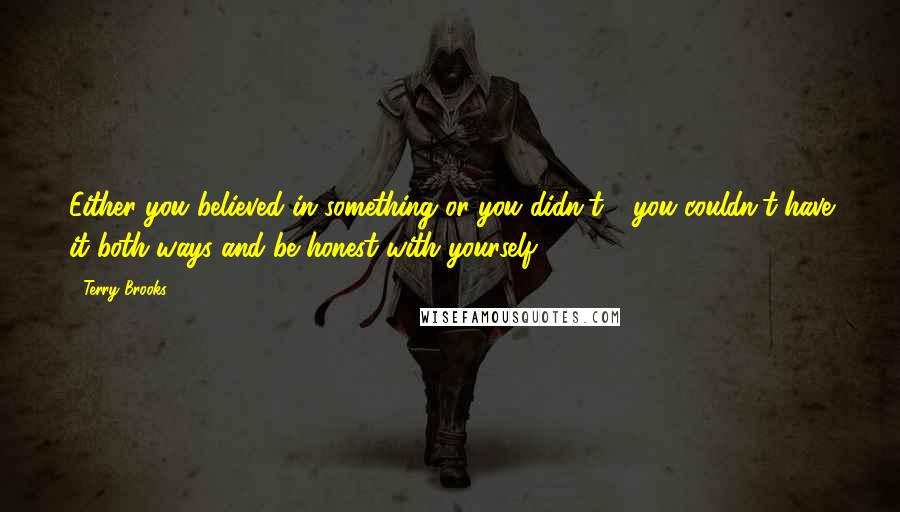 Terry Brooks Quotes: Either you believed in something or you didn't - you couldn't have it both ways and be honest with yourself.