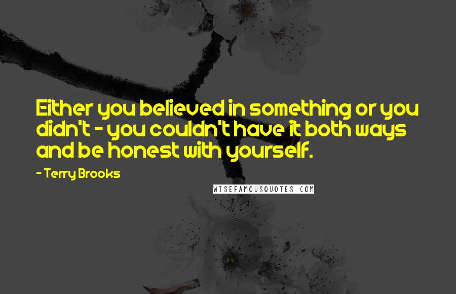 Terry Brooks Quotes: Either you believed in something or you didn't - you couldn't have it both ways and be honest with yourself.