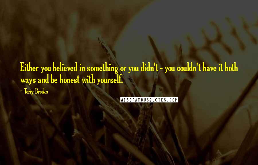 Terry Brooks Quotes: Either you believed in something or you didn't - you couldn't have it both ways and be honest with yourself.