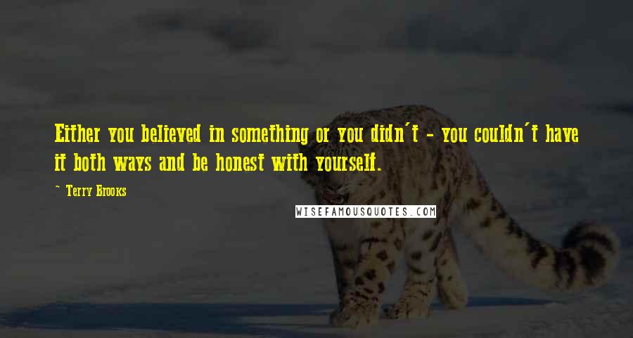 Terry Brooks Quotes: Either you believed in something or you didn't - you couldn't have it both ways and be honest with yourself.