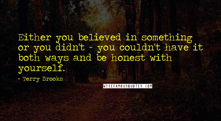 Terry Brooks Quotes: Either you believed in something or you didn't - you couldn't have it both ways and be honest with yourself.