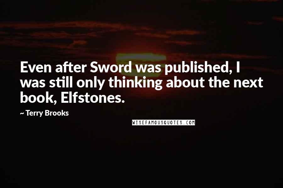 Terry Brooks Quotes: Even after Sword was published, I was still only thinking about the next book, Elfstones.