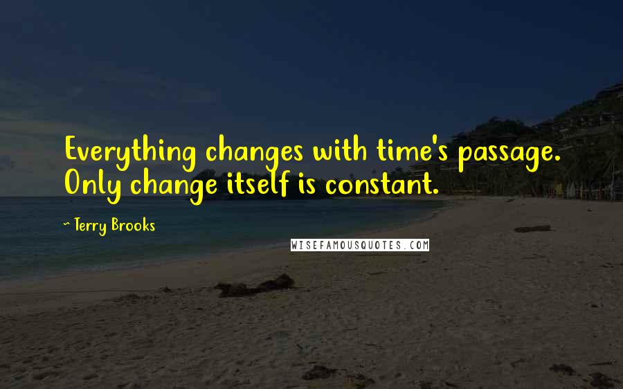 Terry Brooks Quotes: Everything changes with time's passage. Only change itself is constant.