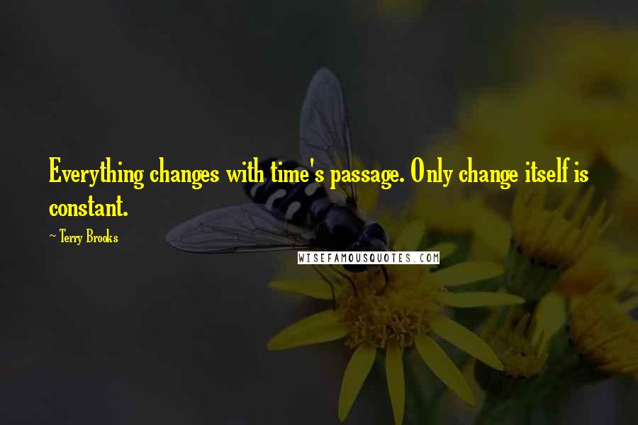 Terry Brooks Quotes: Everything changes with time's passage. Only change itself is constant.