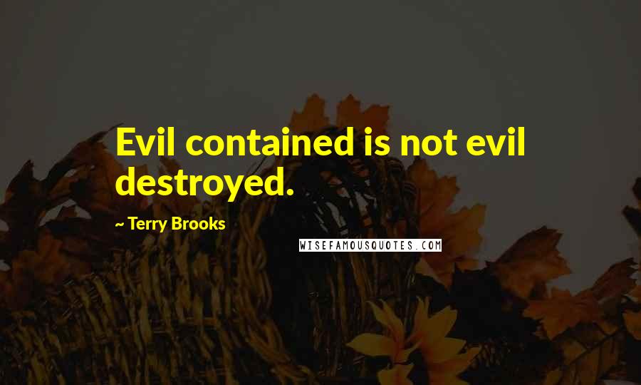 Terry Brooks Quotes: Evil contained is not evil destroyed.