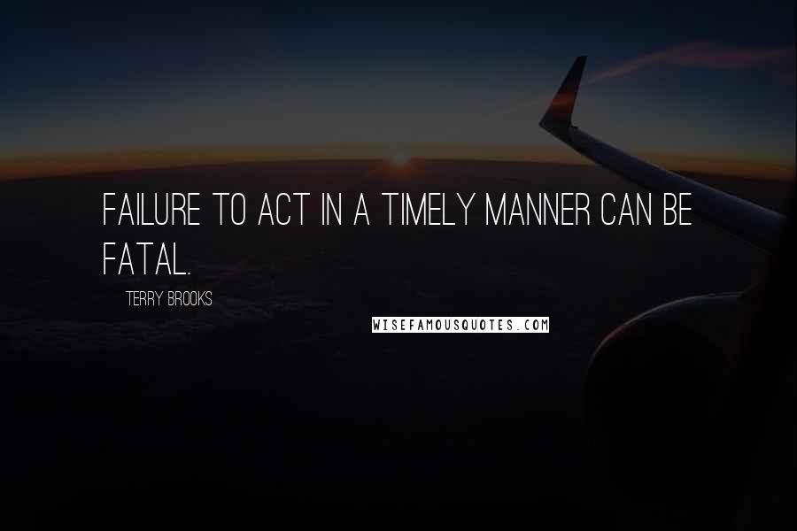 Terry Brooks Quotes: Failure to act in a timely manner can be fatal.