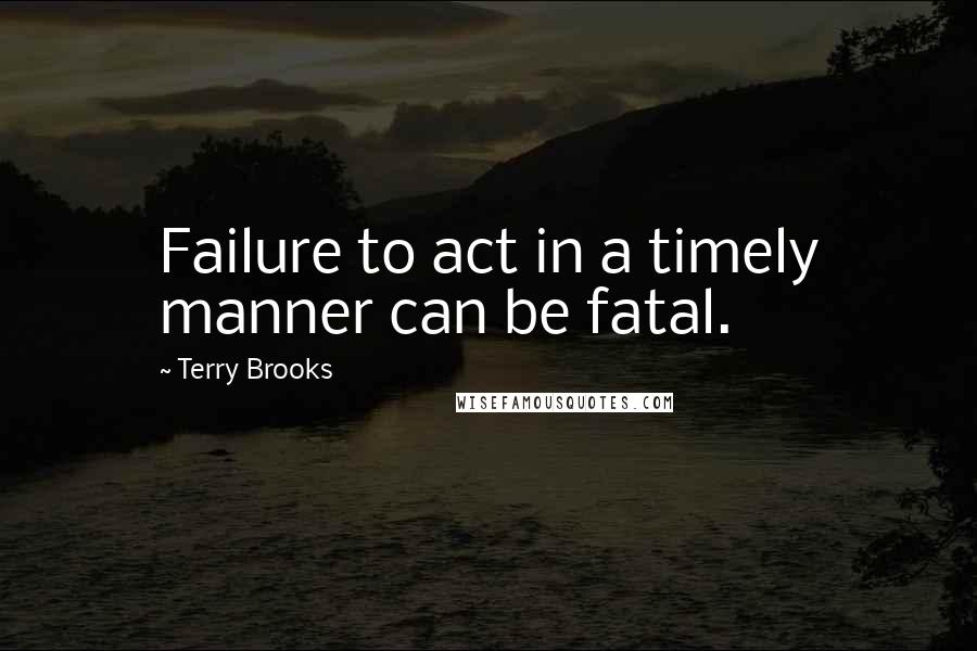 Terry Brooks Quotes: Failure to act in a timely manner can be fatal.