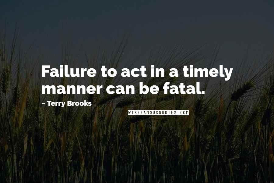 Terry Brooks Quotes: Failure to act in a timely manner can be fatal.