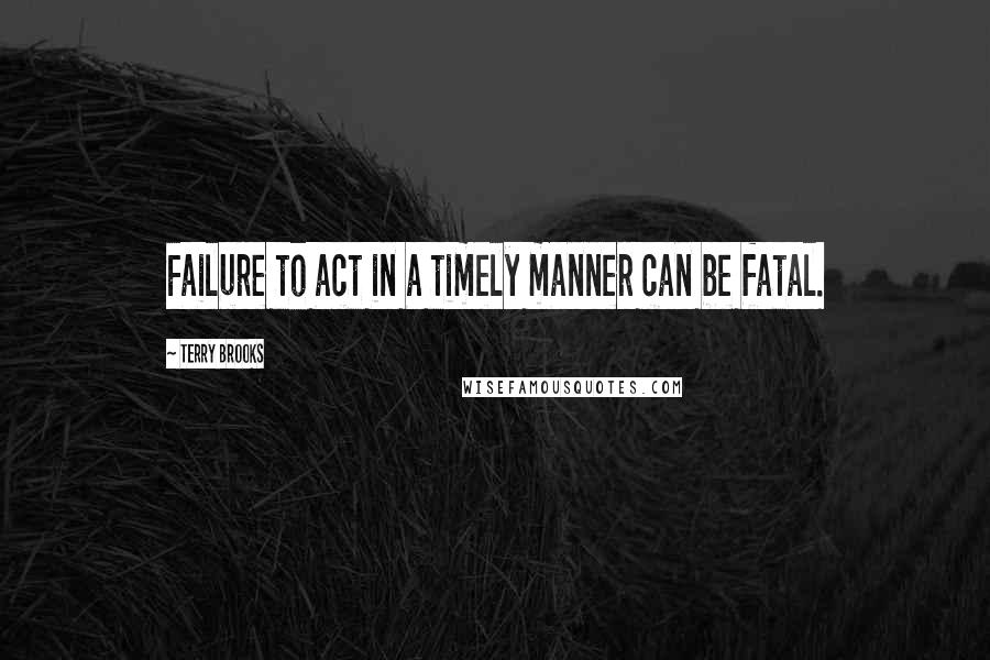 Terry Brooks Quotes: Failure to act in a timely manner can be fatal.