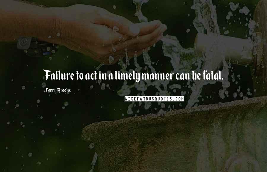 Terry Brooks Quotes: Failure to act in a timely manner can be fatal.