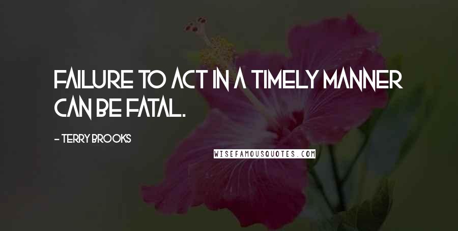 Terry Brooks Quotes: Failure to act in a timely manner can be fatal.