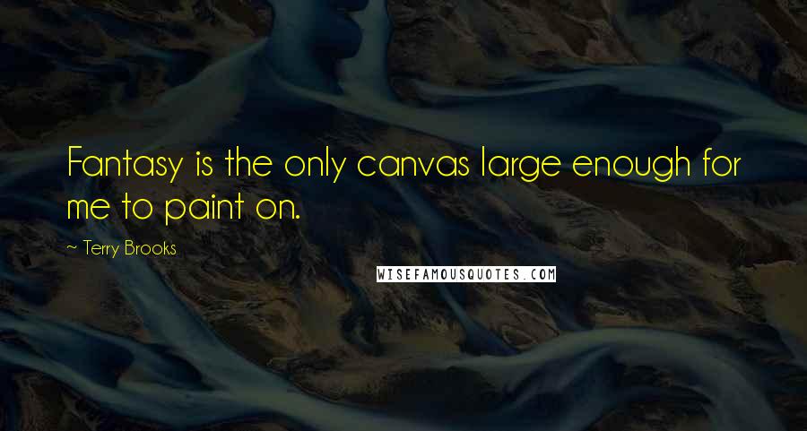 Terry Brooks Quotes: Fantasy is the only canvas large enough for me to paint on.