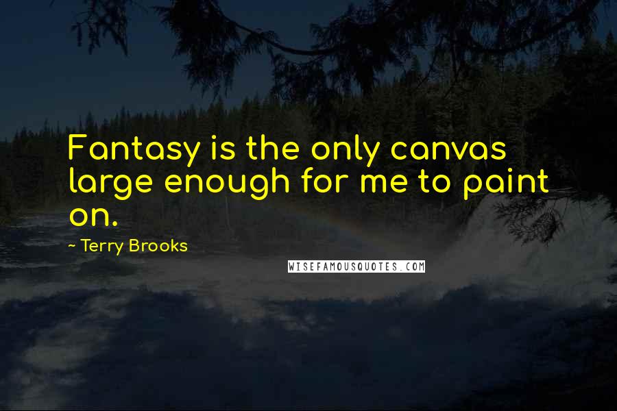 Terry Brooks Quotes: Fantasy is the only canvas large enough for me to paint on.
