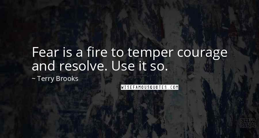 Terry Brooks Quotes: Fear is a fire to temper courage and resolve. Use it so.