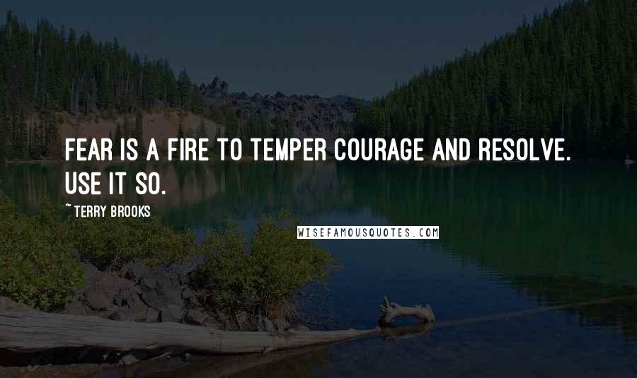 Terry Brooks Quotes: Fear is a fire to temper courage and resolve. Use it so.