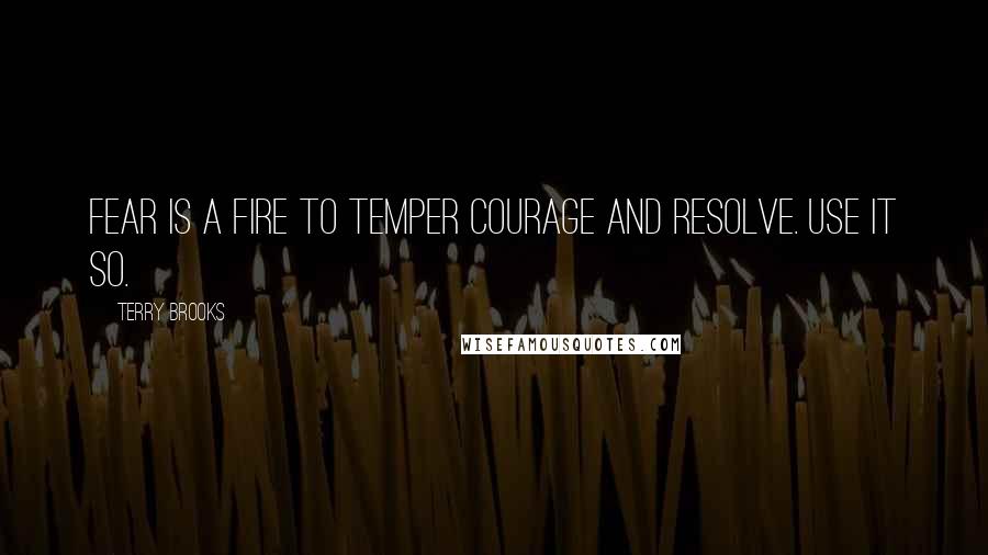 Terry Brooks Quotes: Fear is a fire to temper courage and resolve. Use it so.