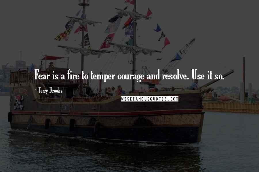 Terry Brooks Quotes: Fear is a fire to temper courage and resolve. Use it so.