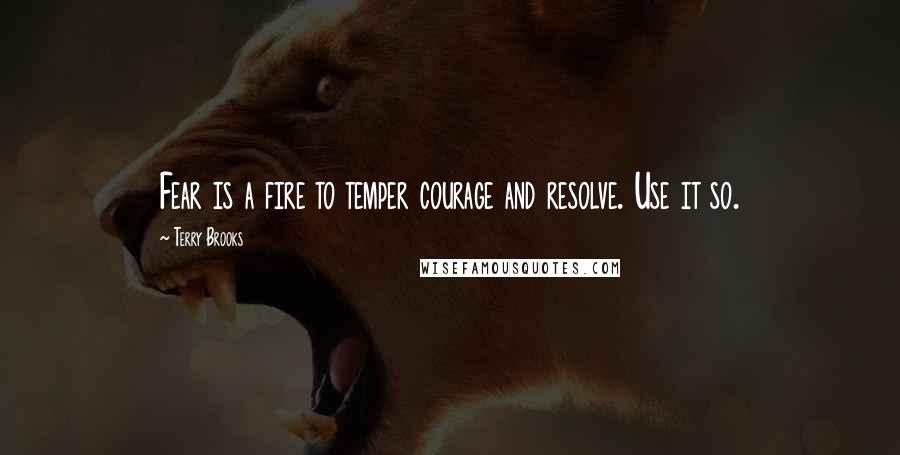 Terry Brooks Quotes: Fear is a fire to temper courage and resolve. Use it so.