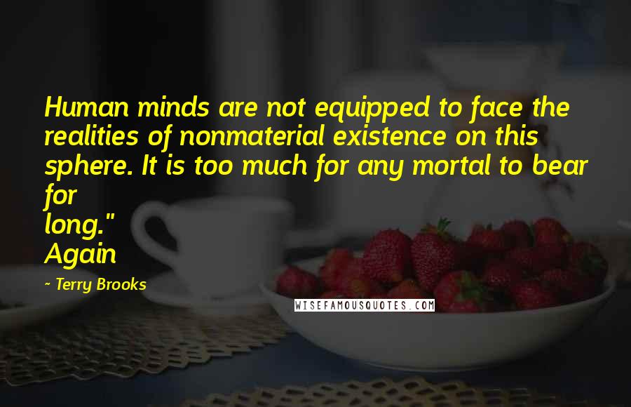 Terry Brooks Quotes: Human minds are not equipped to face the realities of nonmaterial existence on this sphere. It is too much for any mortal to bear for long." Again