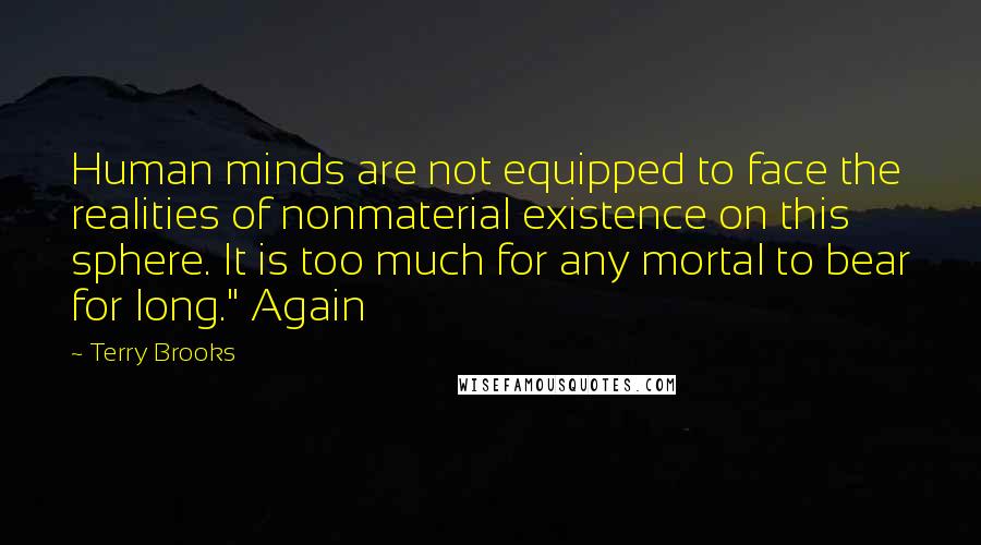 Terry Brooks Quotes: Human minds are not equipped to face the realities of nonmaterial existence on this sphere. It is too much for any mortal to bear for long." Again