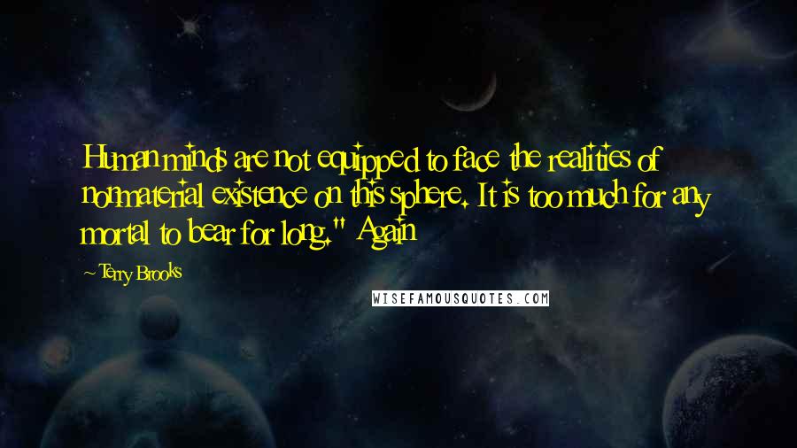 Terry Brooks Quotes: Human minds are not equipped to face the realities of nonmaterial existence on this sphere. It is too much for any mortal to bear for long." Again