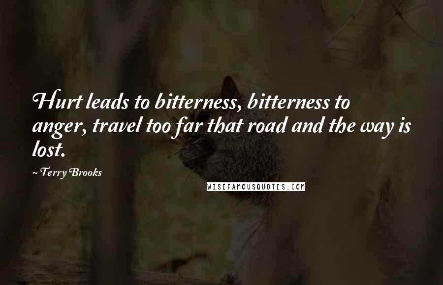 Terry Brooks Quotes: Hurt leads to bitterness, bitterness to anger, travel too far that road and the way is lost.