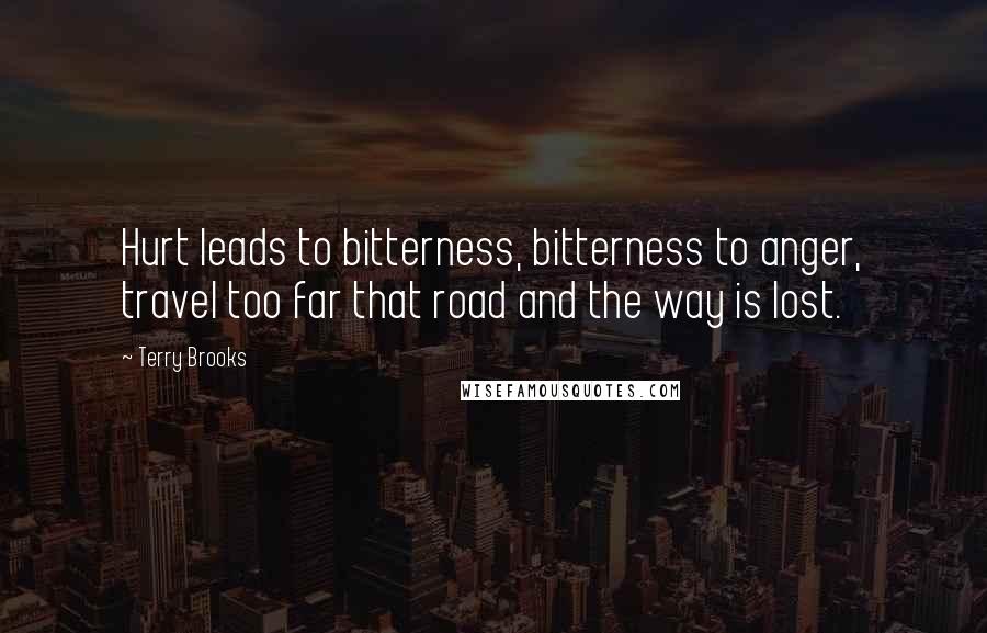 Terry Brooks Quotes: Hurt leads to bitterness, bitterness to anger, travel too far that road and the way is lost.