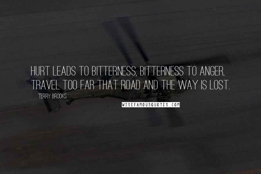 Terry Brooks Quotes: Hurt leads to bitterness, bitterness to anger, travel too far that road and the way is lost.