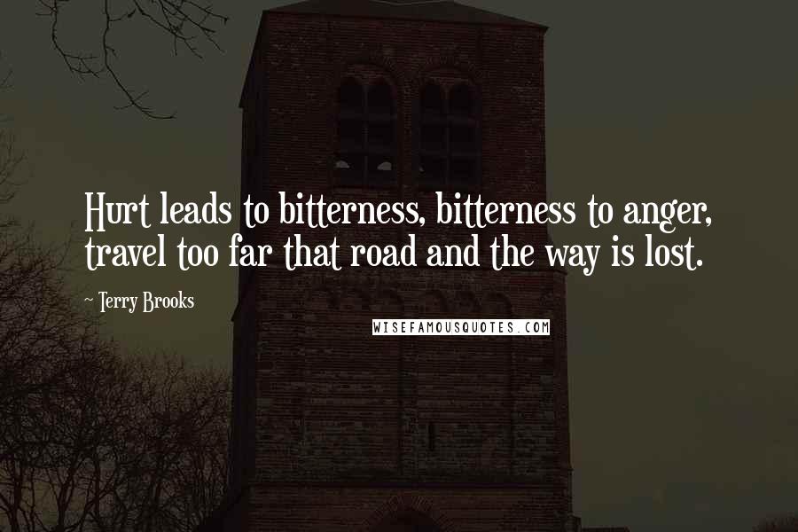 Terry Brooks Quotes: Hurt leads to bitterness, bitterness to anger, travel too far that road and the way is lost.