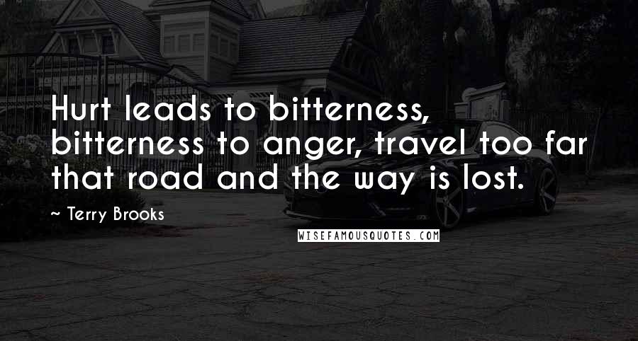 Terry Brooks Quotes: Hurt leads to bitterness, bitterness to anger, travel too far that road and the way is lost.