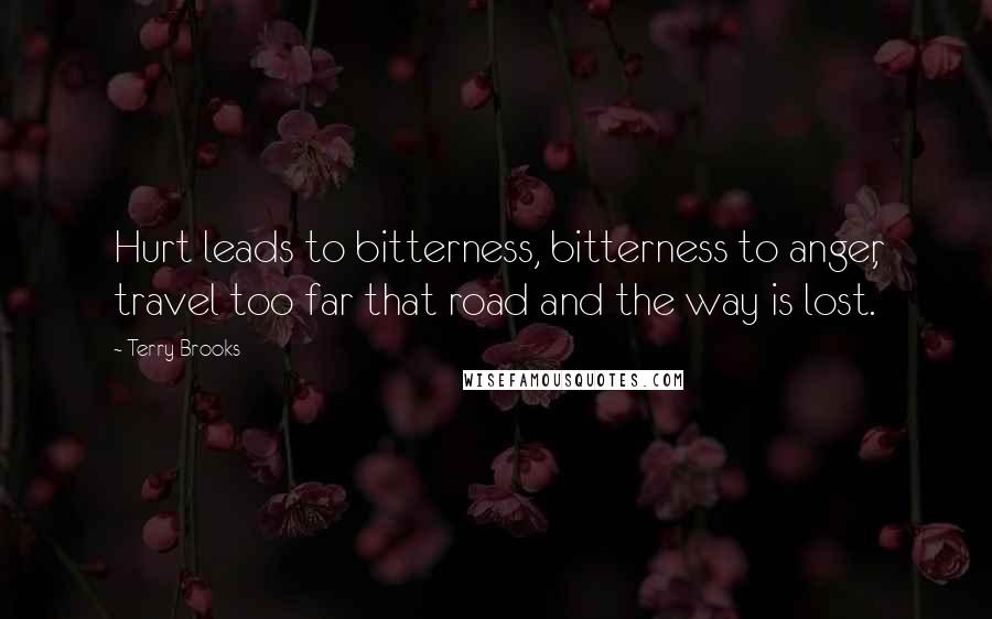 Terry Brooks Quotes: Hurt leads to bitterness, bitterness to anger, travel too far that road and the way is lost.