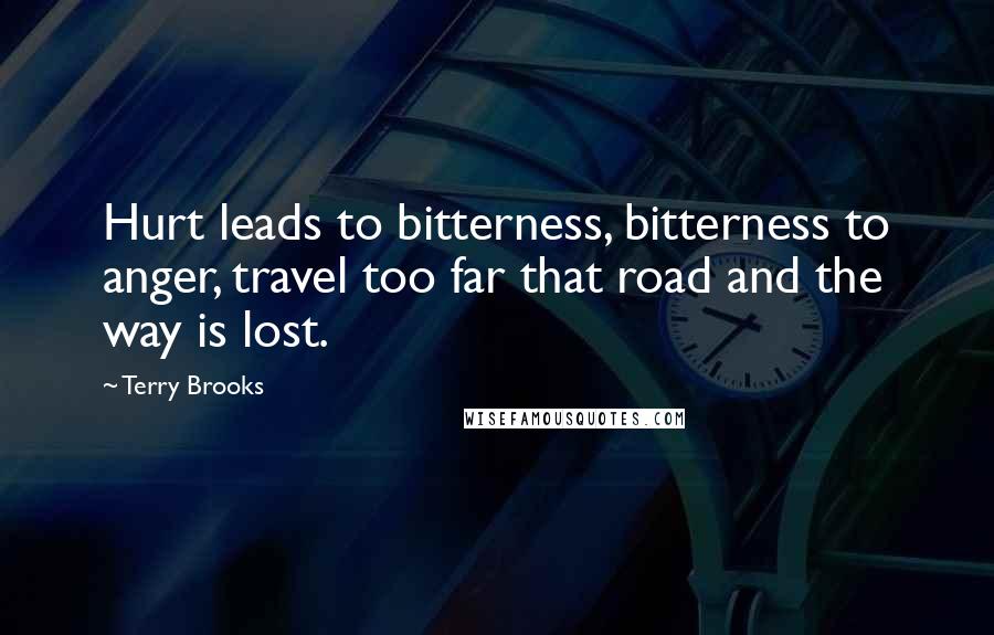 Terry Brooks Quotes: Hurt leads to bitterness, bitterness to anger, travel too far that road and the way is lost.