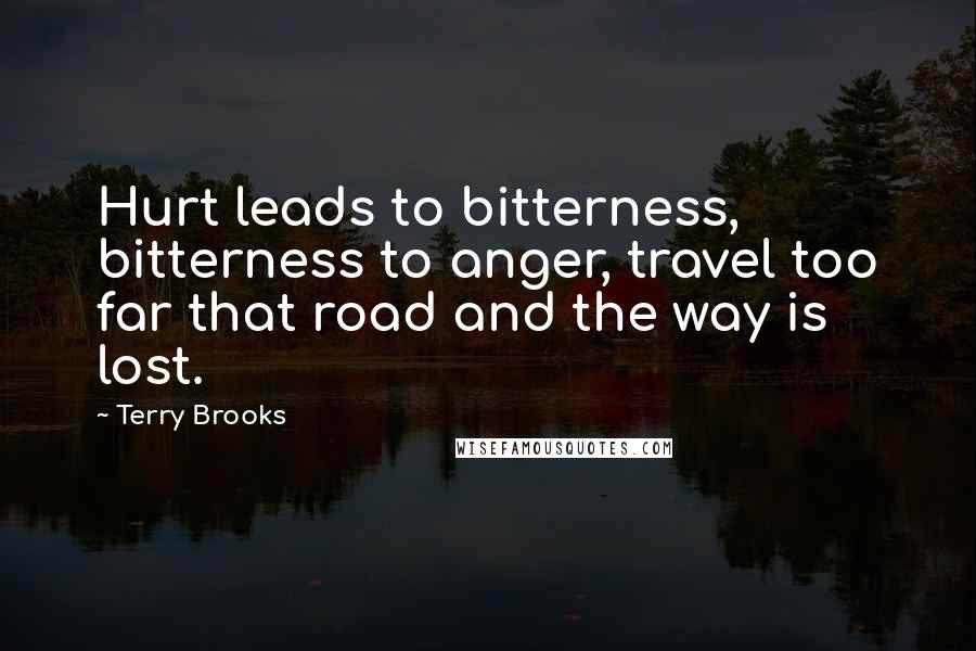 Terry Brooks Quotes: Hurt leads to bitterness, bitterness to anger, travel too far that road and the way is lost.