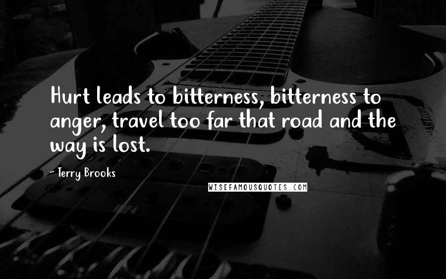 Terry Brooks Quotes: Hurt leads to bitterness, bitterness to anger, travel too far that road and the way is lost.