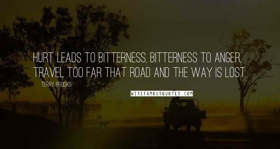 Terry Brooks Quotes: Hurt leads to bitterness, bitterness to anger, travel too far that road and the way is lost.