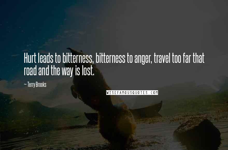 Terry Brooks Quotes: Hurt leads to bitterness, bitterness to anger, travel too far that road and the way is lost.