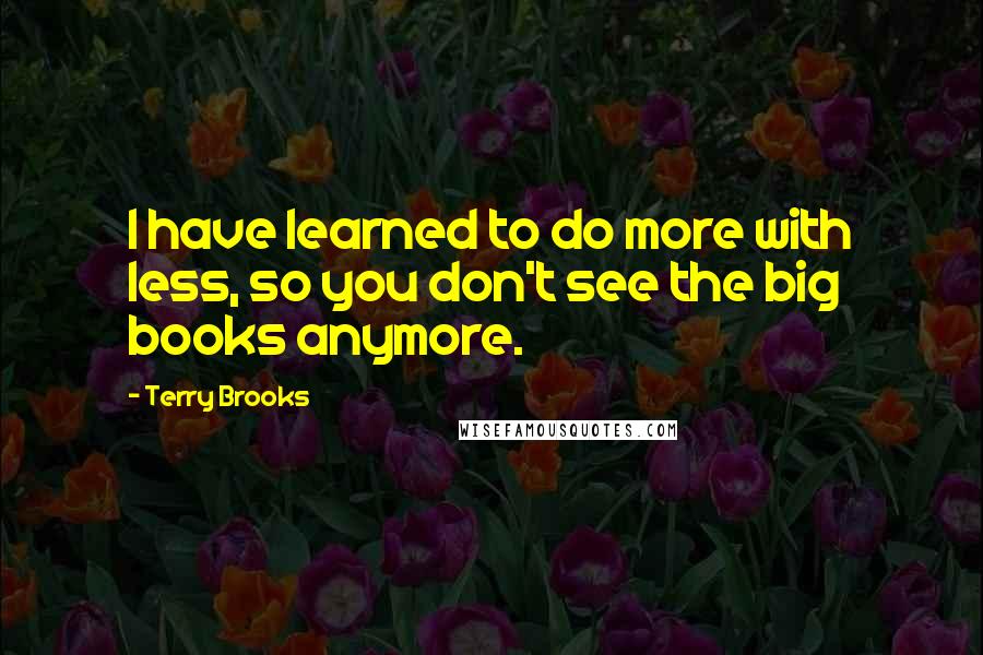 Terry Brooks Quotes: I have learned to do more with less, so you don't see the big books anymore.